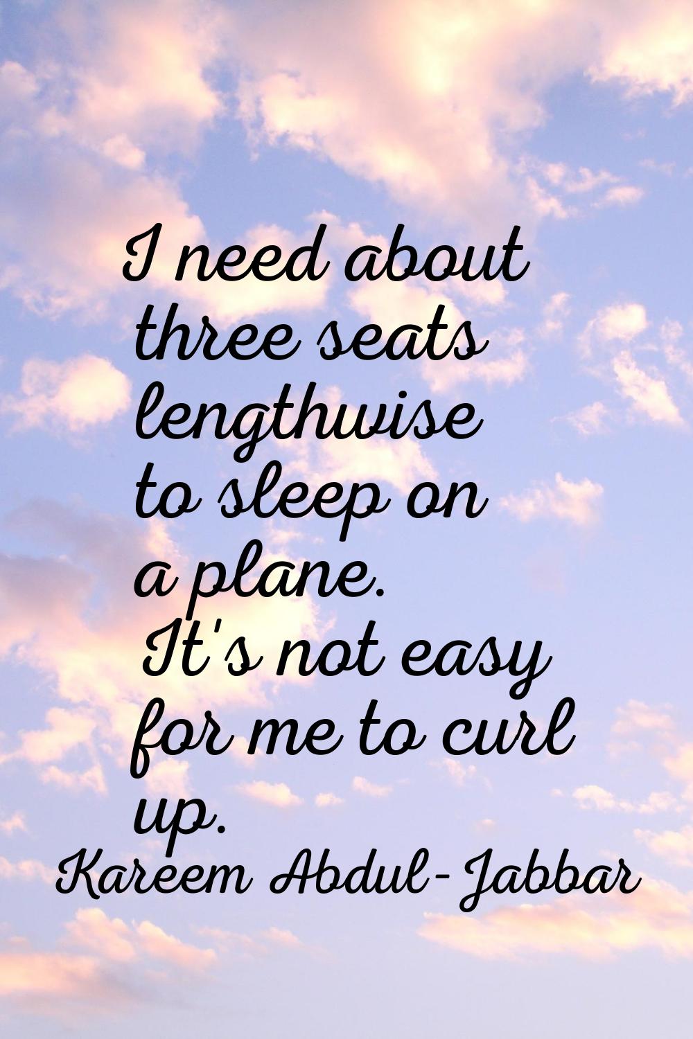 I need about three seats lengthwise to sleep on a plane. It's not easy for me to curl up.