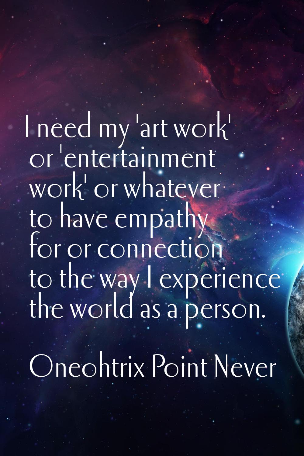 I need my 'art work' or 'entertainment work' or whatever to have empathy for or connection to the w