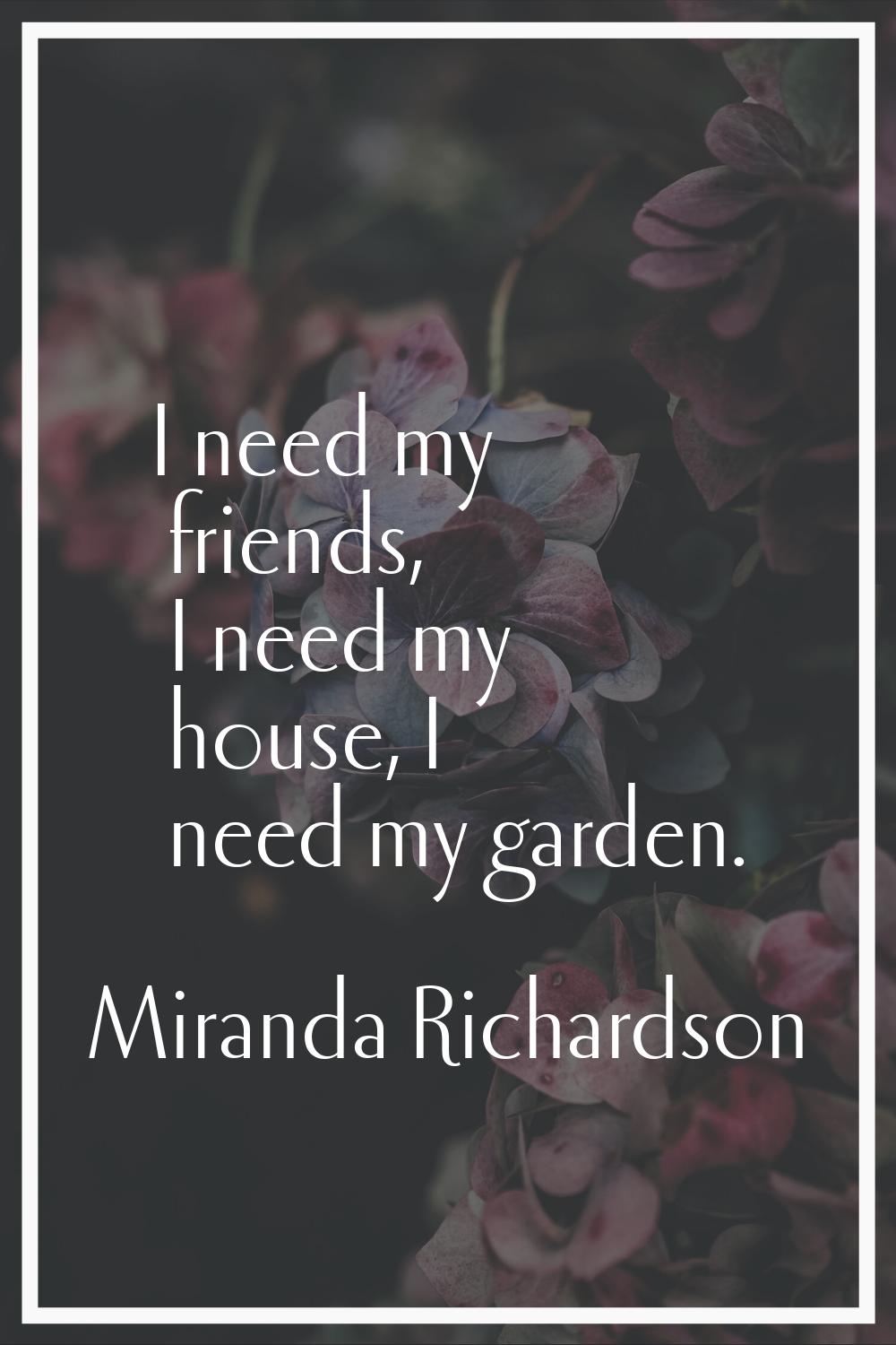 I need my friends, I need my house, I need my garden.