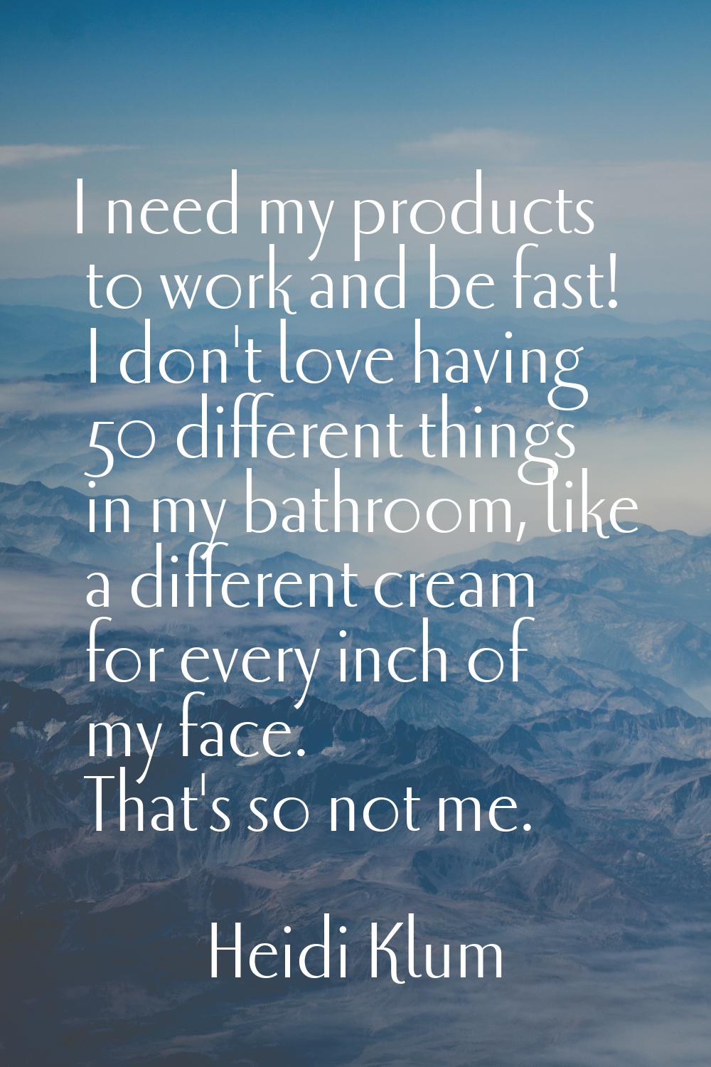 I need my products to work and be fast! I don't love having 50 different things in my bathroom, lik