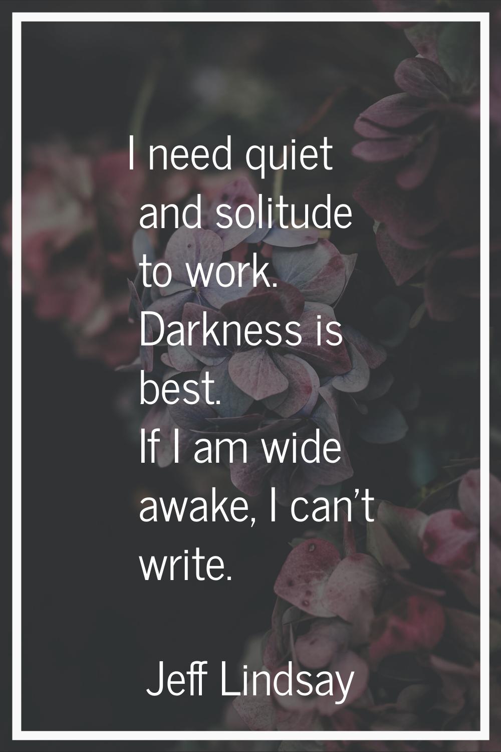 I need quiet and solitude to work. Darkness is best. If I am wide awake, I can't write.