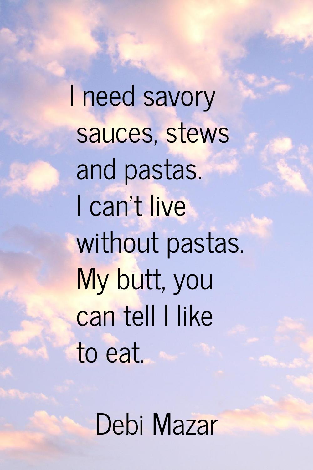 I need savory sauces, stews and pastas. I can't live without pastas. My butt, you can tell I like t
