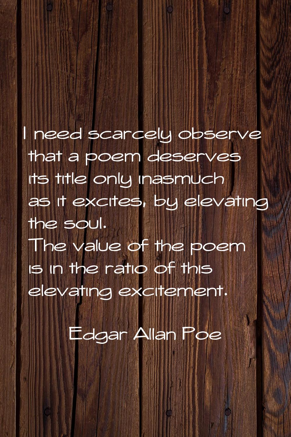 I need scarcely observe that a poem deserves its title only inasmuch as it excites, by elevating th