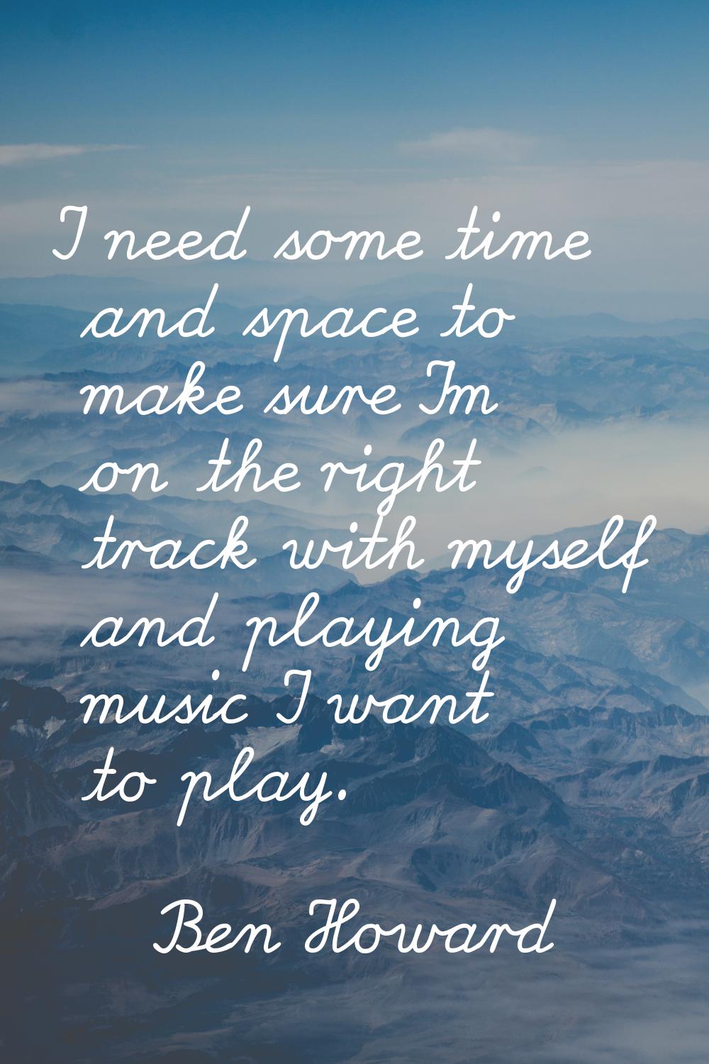 I need some time and space to make sure I'm on the right track with myself and playing music I want