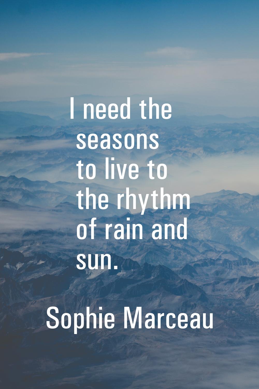 I need the seasons to live to the rhythm of rain and sun.