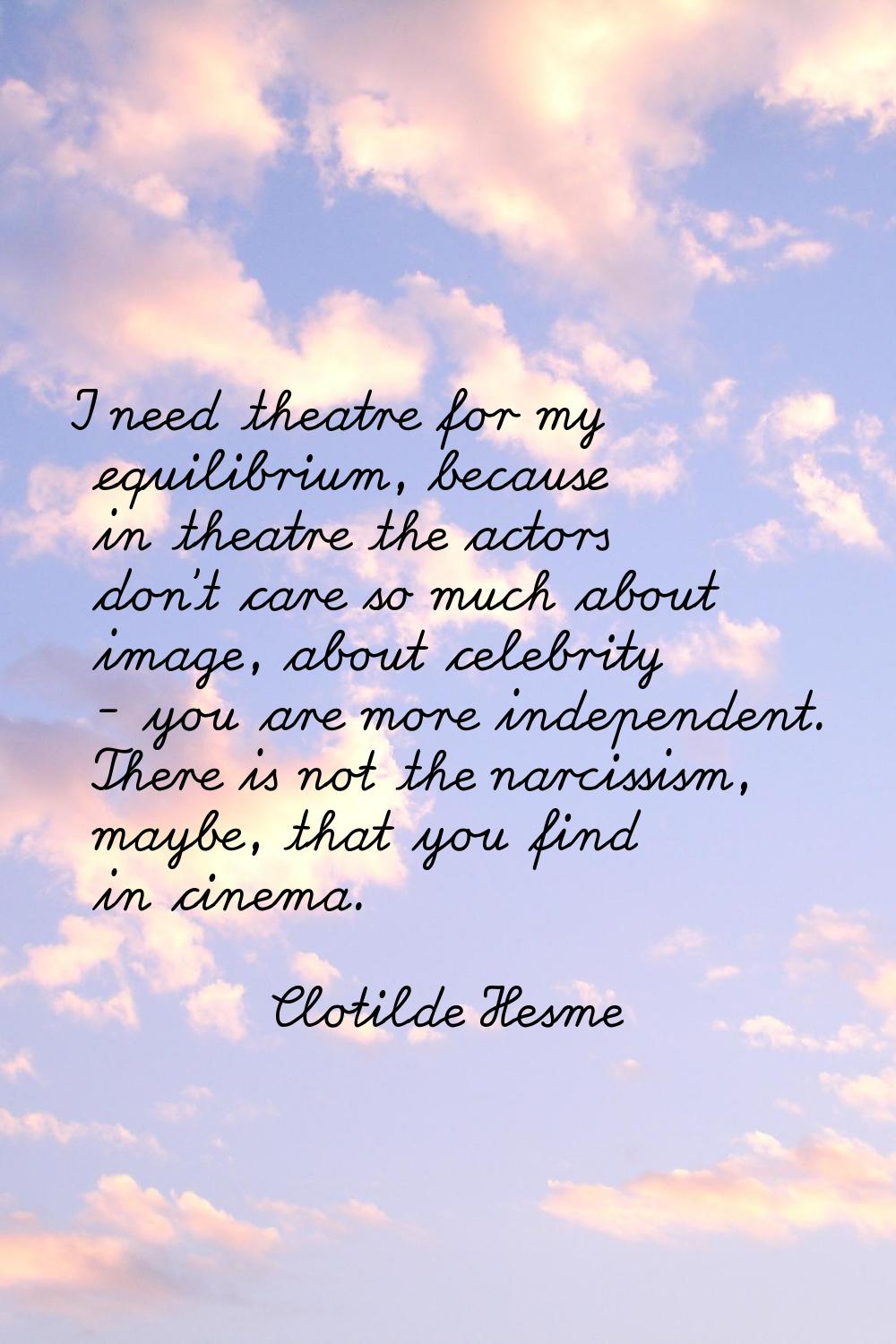 I need theatre for my equilibrium, because in theatre the actors don't care so much about image, ab