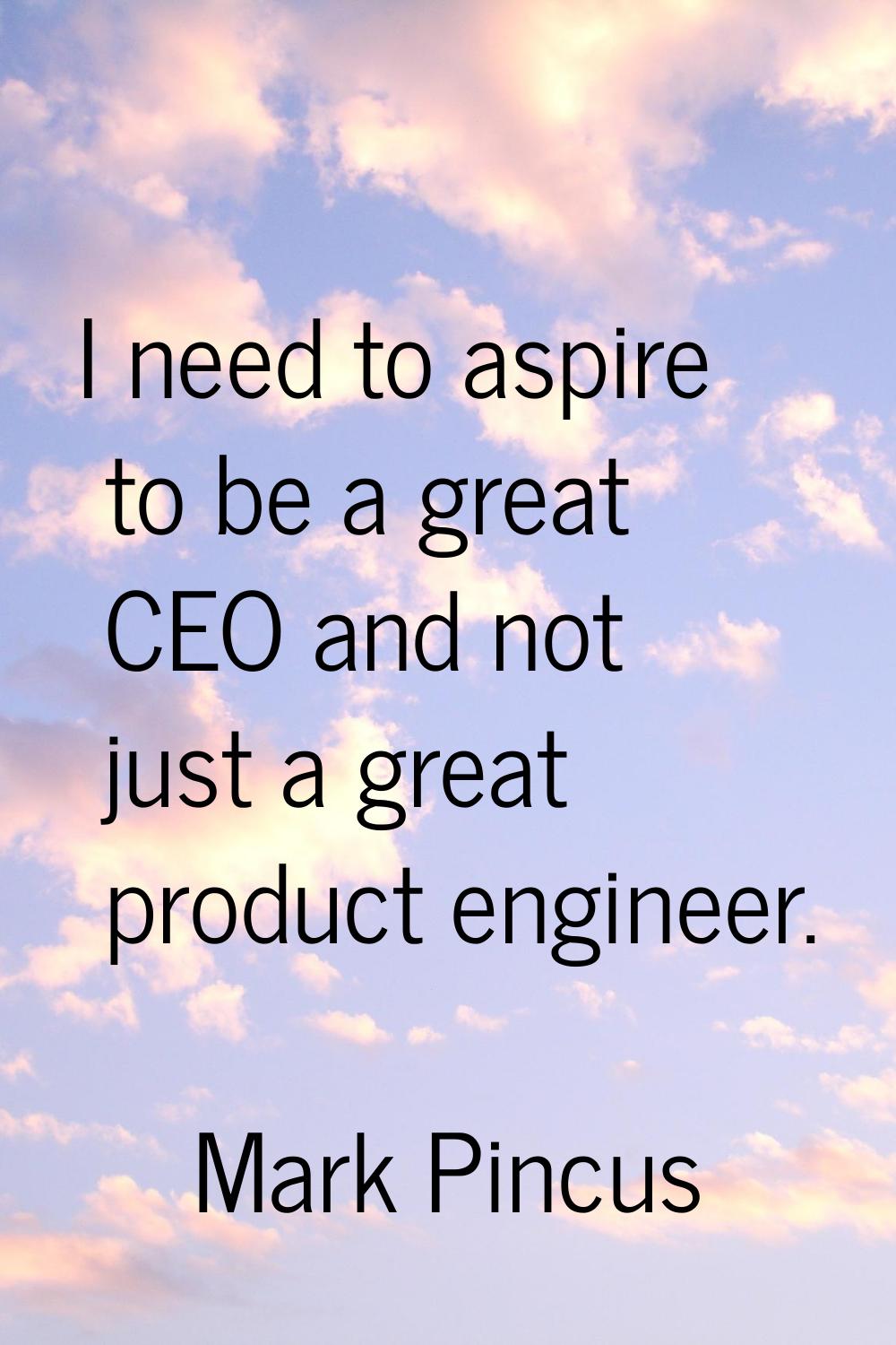 I need to aspire to be a great CEO and not just a great product engineer.