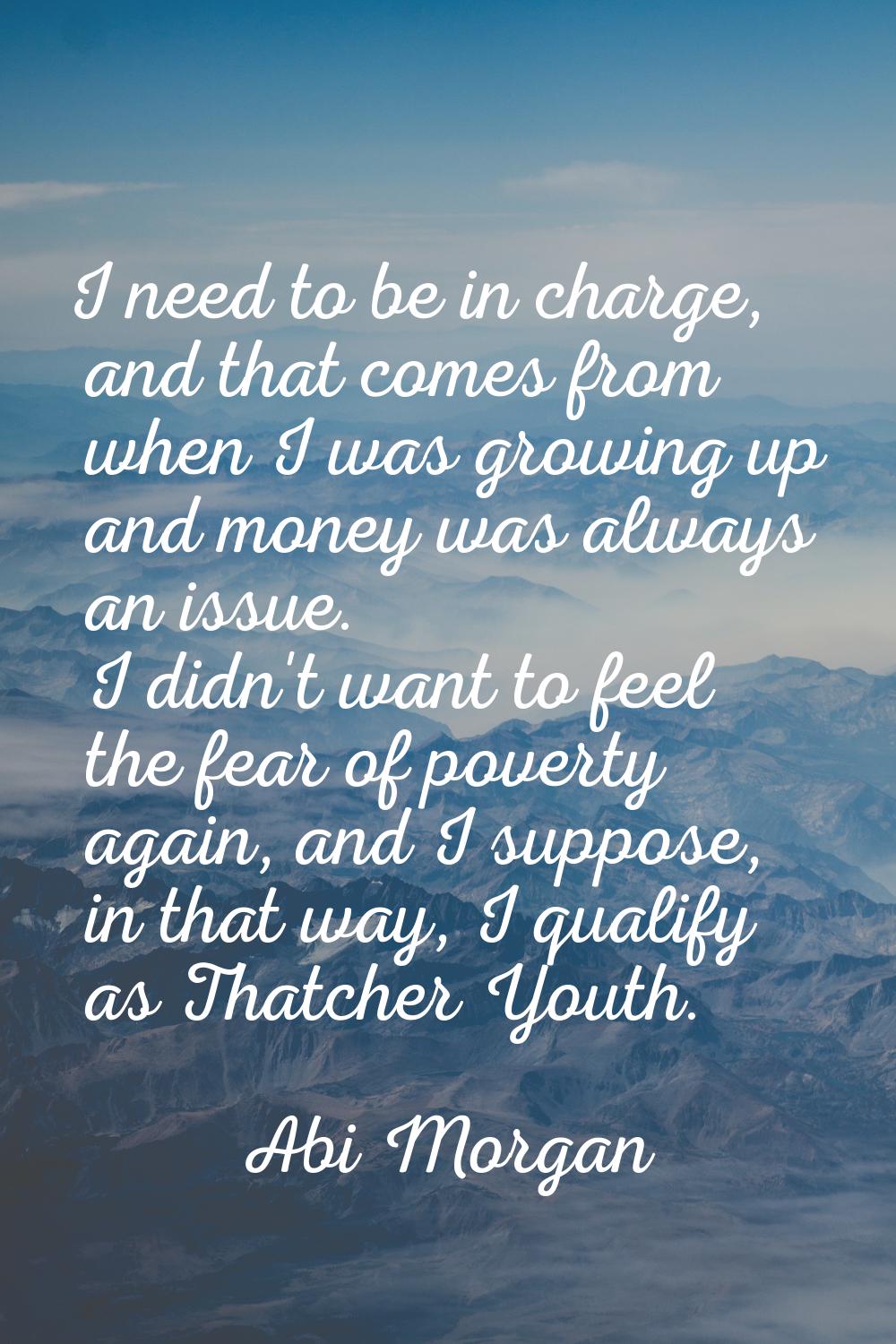 I need to be in charge, and that comes from when I was growing up and money was always an issue. I 