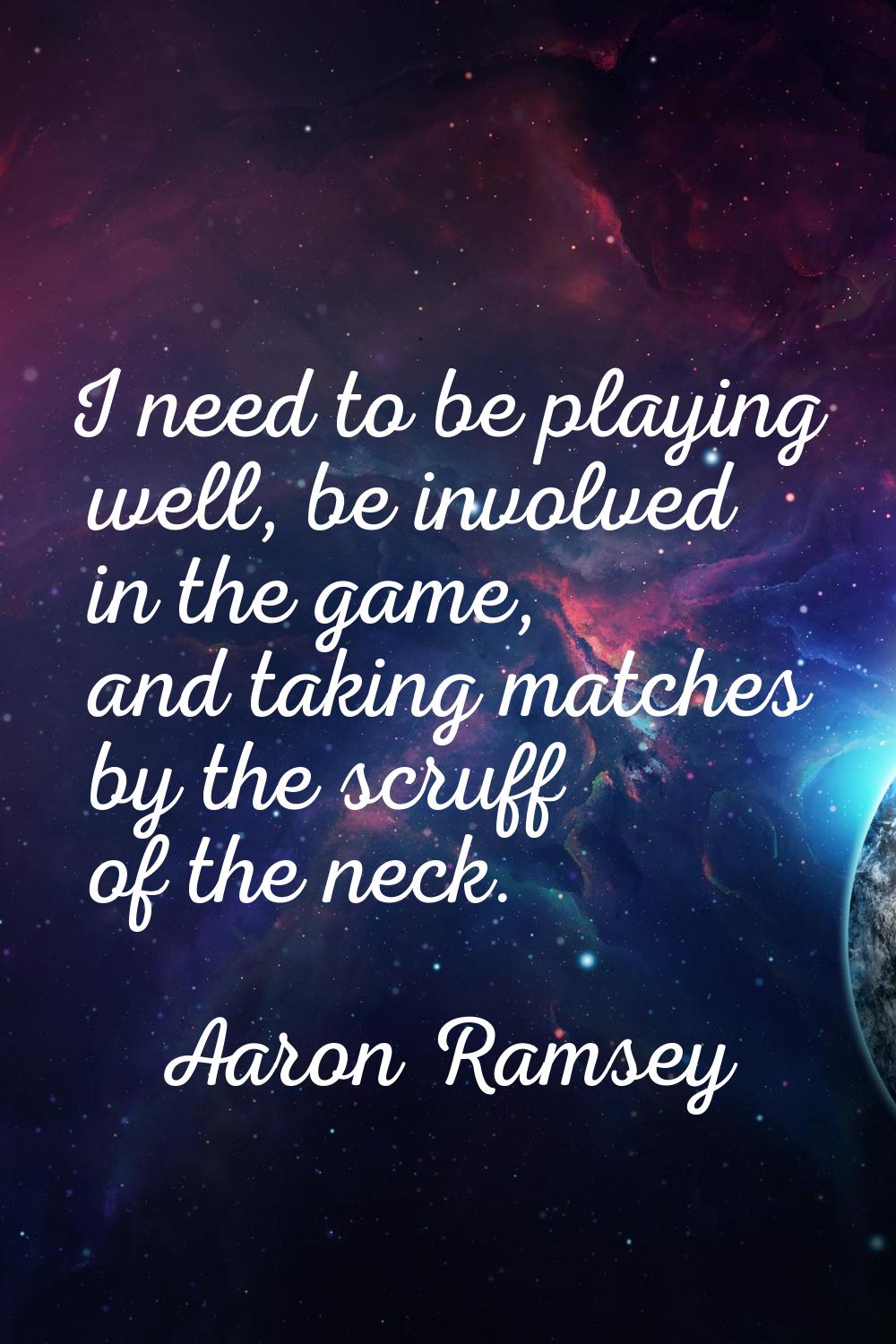 I need to be playing well, be involved in the game, and taking matches by the scruff of the neck.