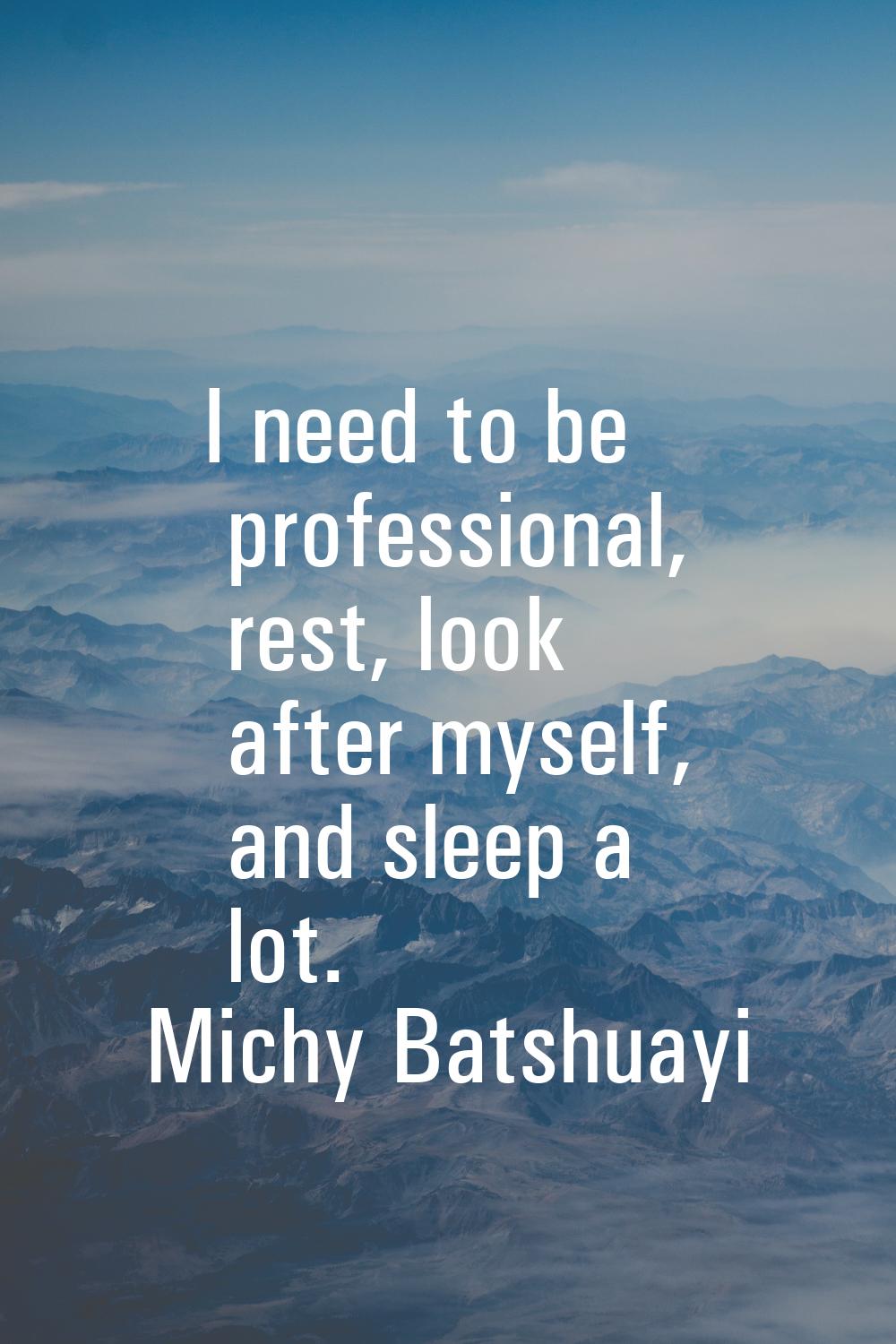 I need to be professional, rest, look after myself, and sleep a lot.