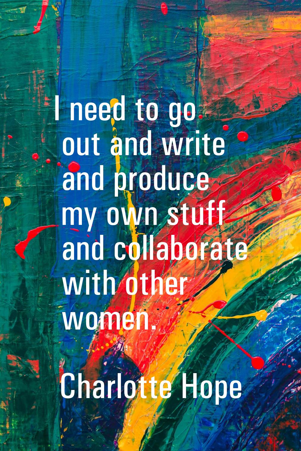 I need to go out and write and produce my own stuff and collaborate with other women.