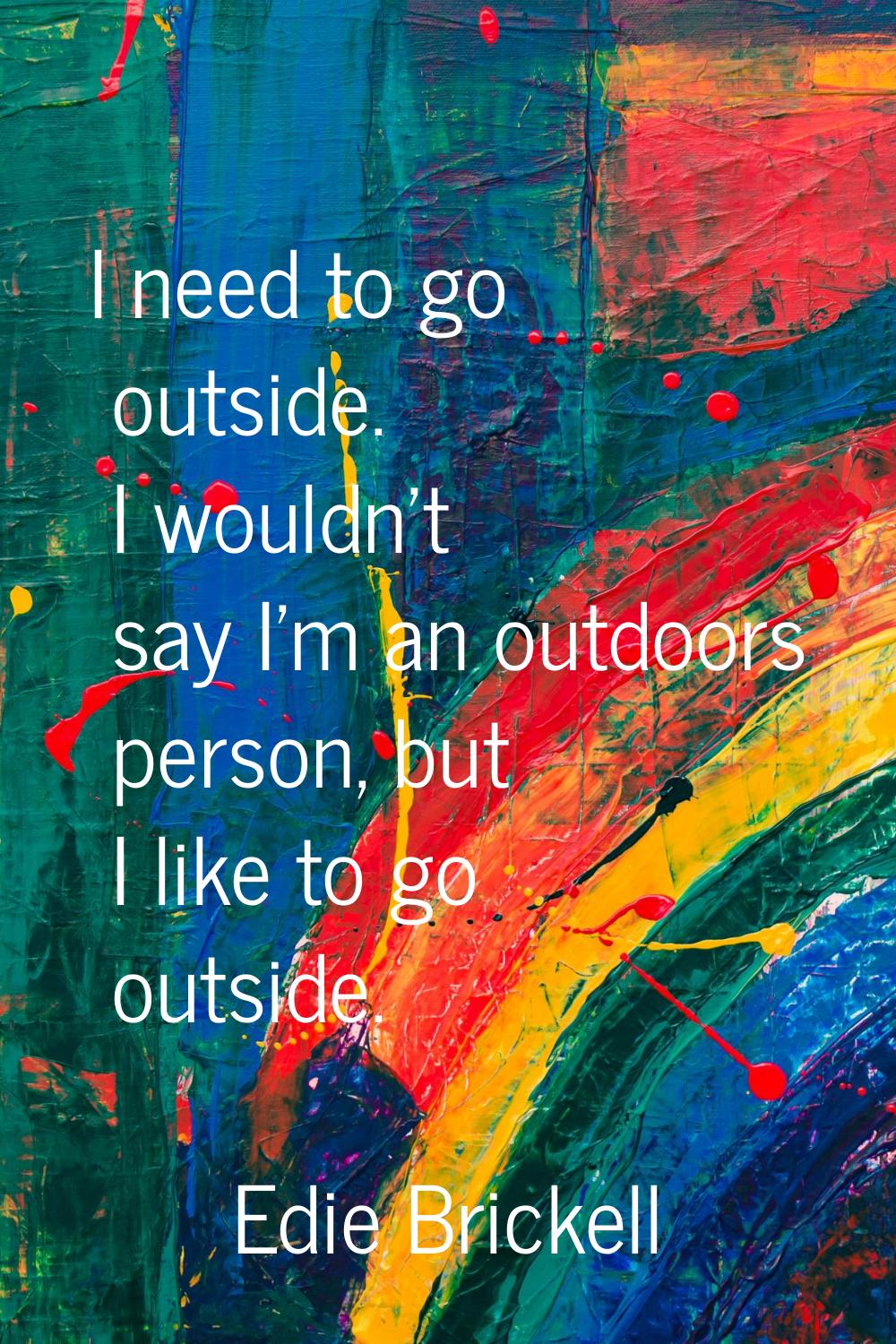 I need to go outside. I wouldn't say I'm an outdoors person, but I like to go outside.