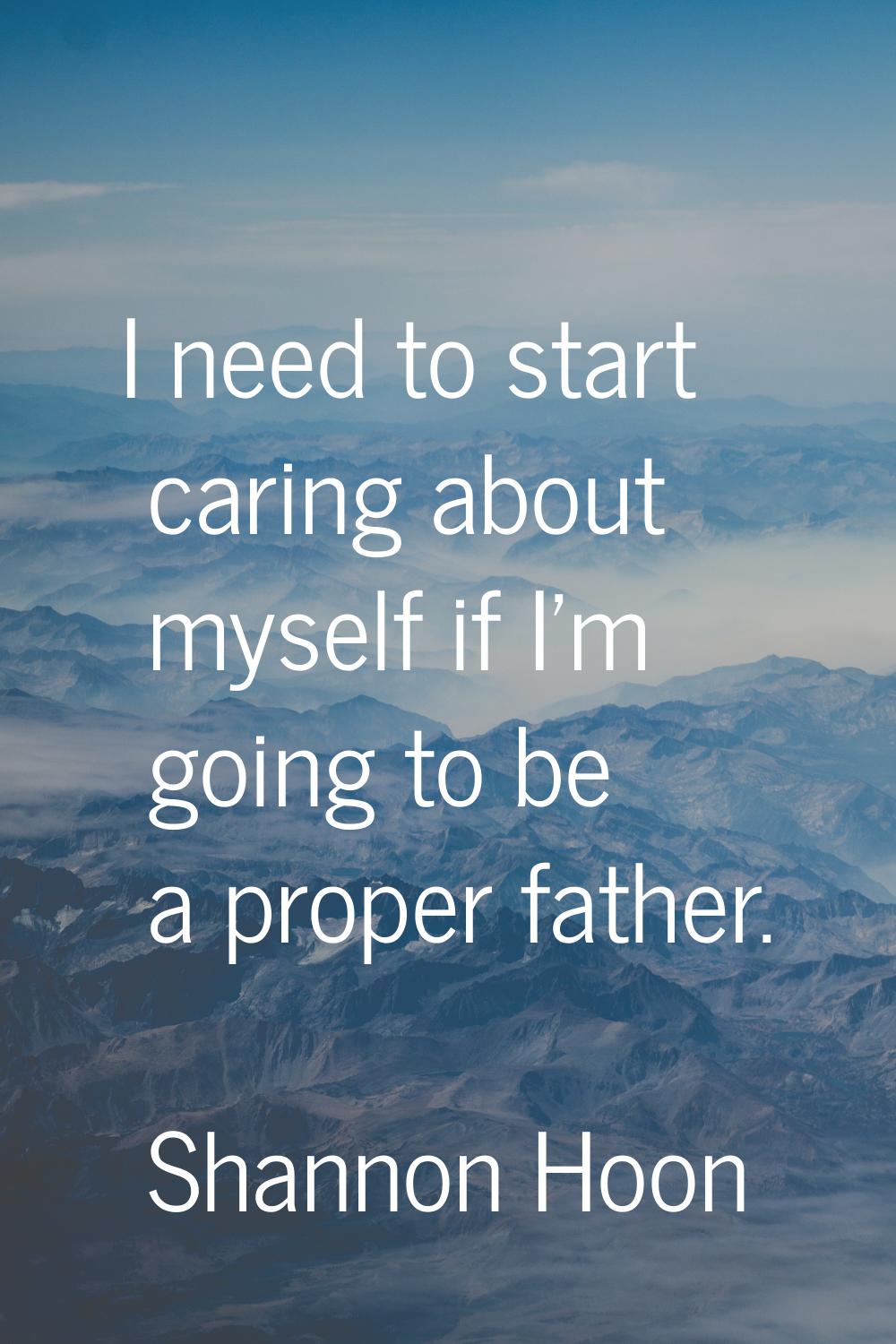 I need to start caring about myself if I'm going to be a proper father.