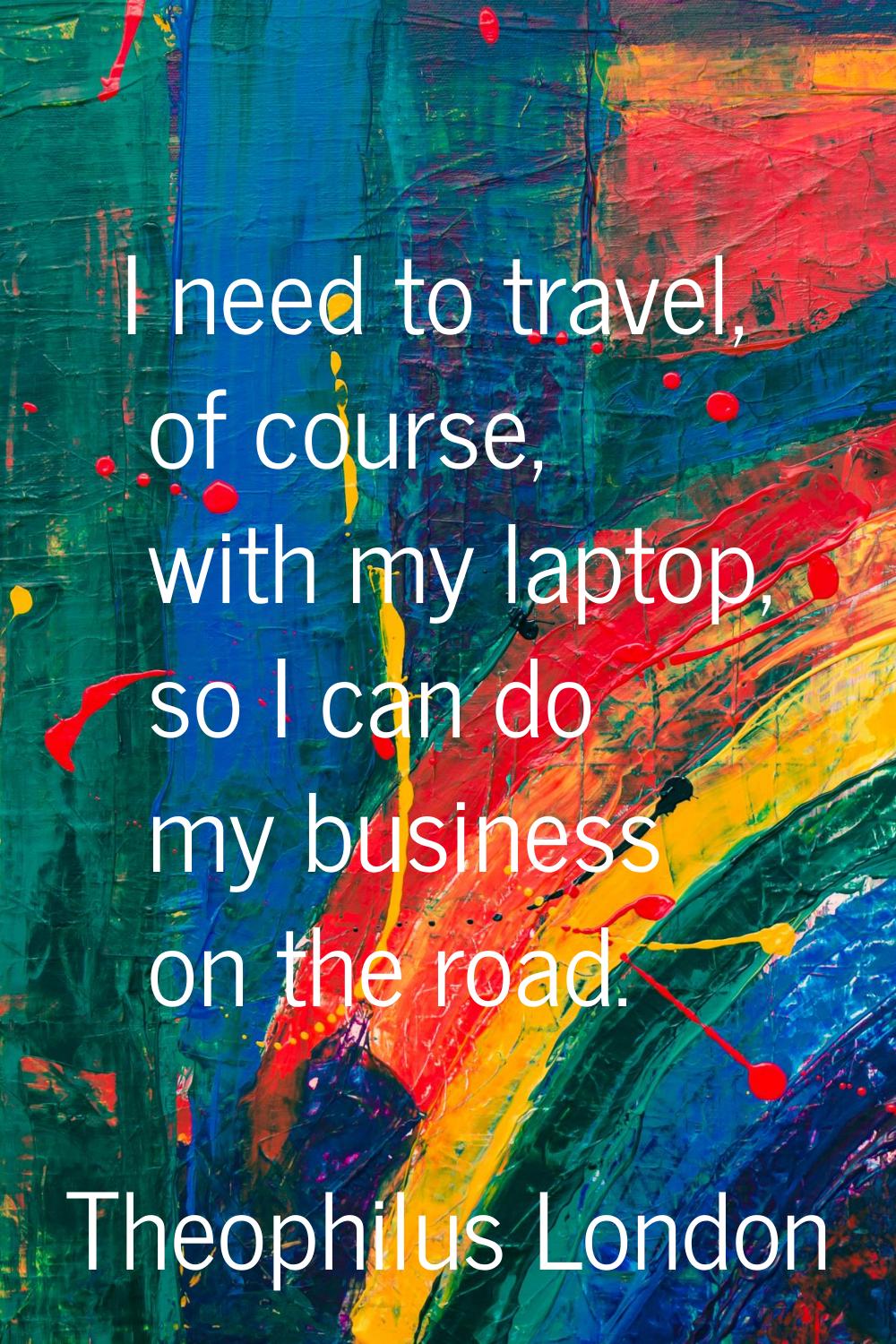 I need to travel, of course, with my laptop, so I can do my business on the road.