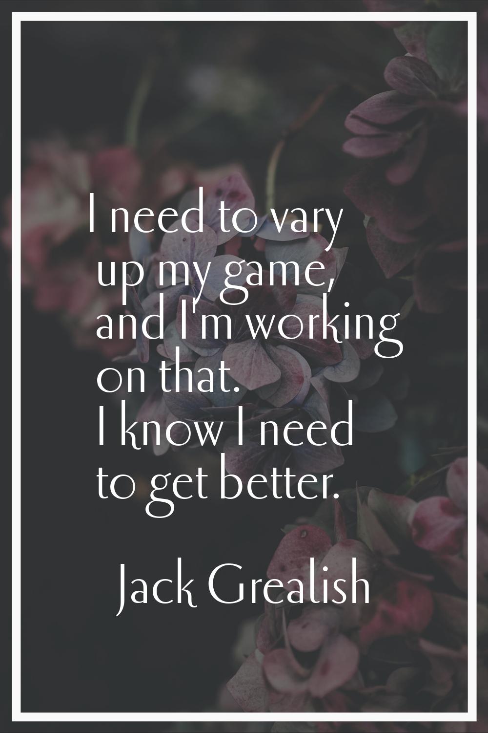 I need to vary up my game, and I'm working on that. I know I need to get better.