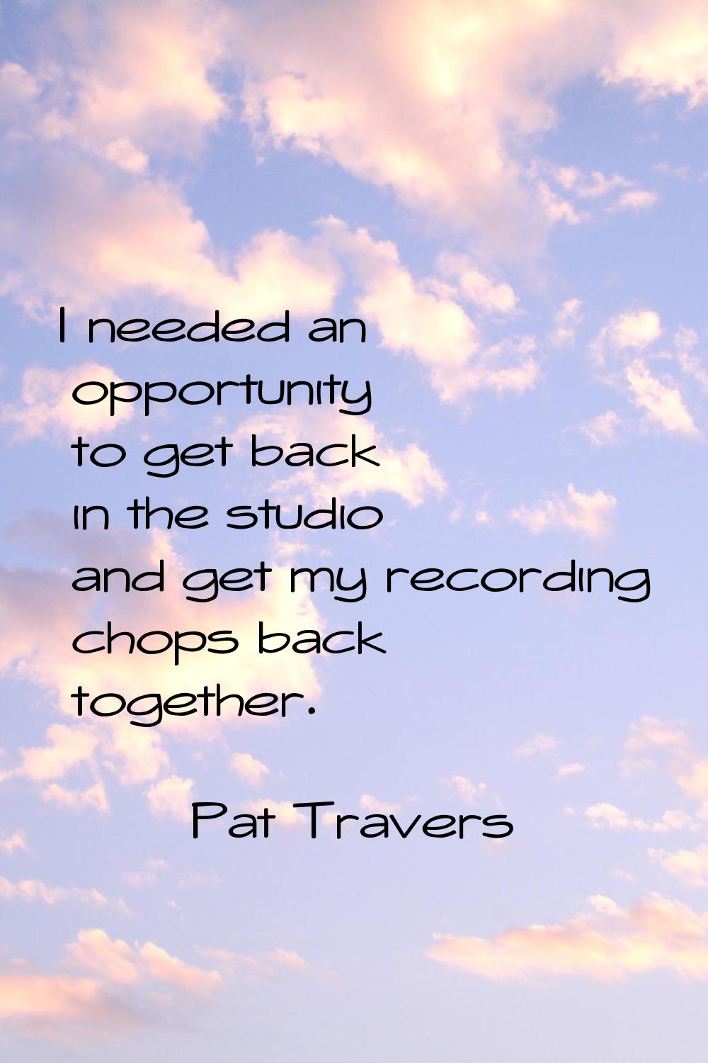 I needed an opportunity to get back in the studio and get my recording chops back together.