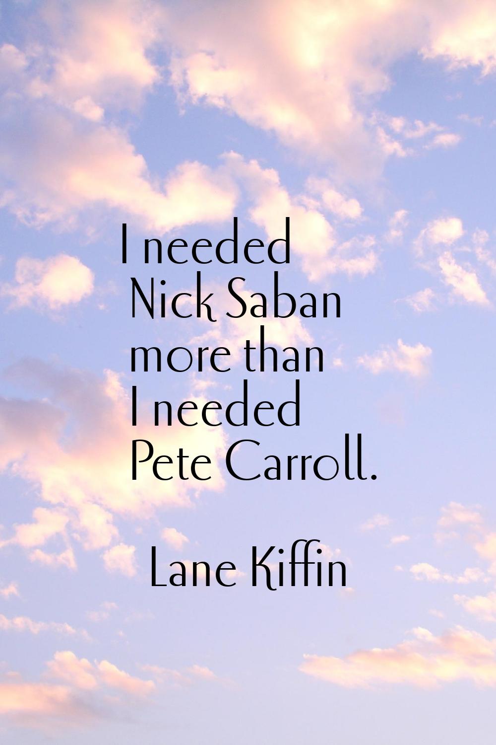 I needed Nick Saban more than I needed Pete Carroll.