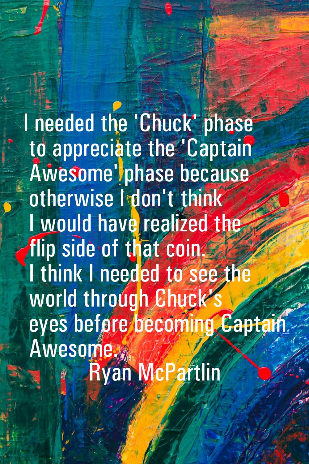 I needed the 'Chuck' phase to appreciate the 'Captain Awesome' phase because otherwise I don't thin