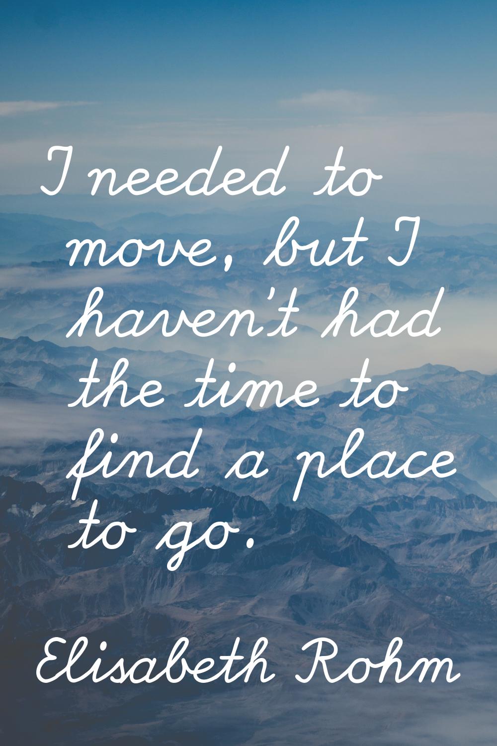 I needed to move, but I haven't had the time to find a place to go.