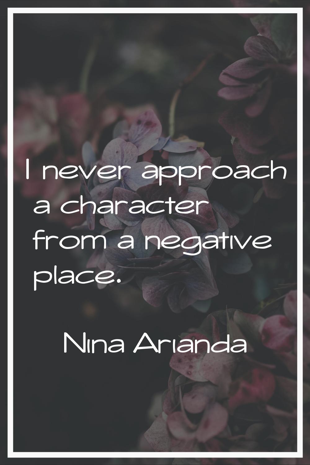 I never approach a character from a negative place.