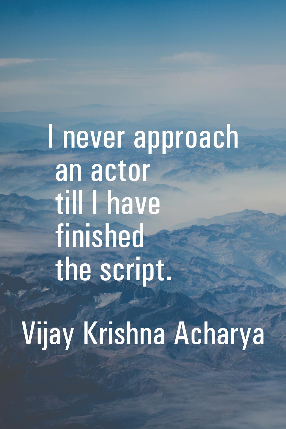 I never approach an actor till I have finished the script.