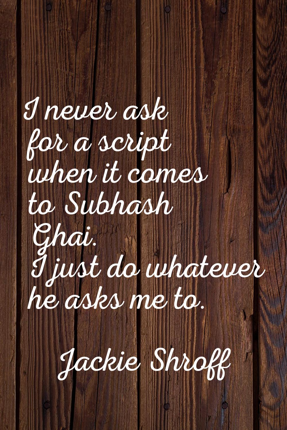 I never ask for a script when it comes to Subhash Ghai. I just do whatever he asks me to.