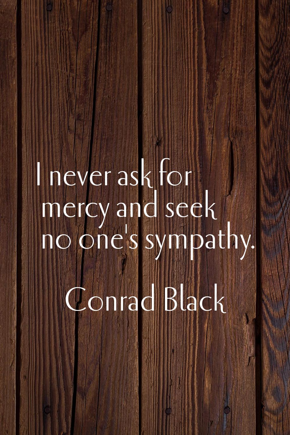 I never ask for mercy and seek no one's sympathy.