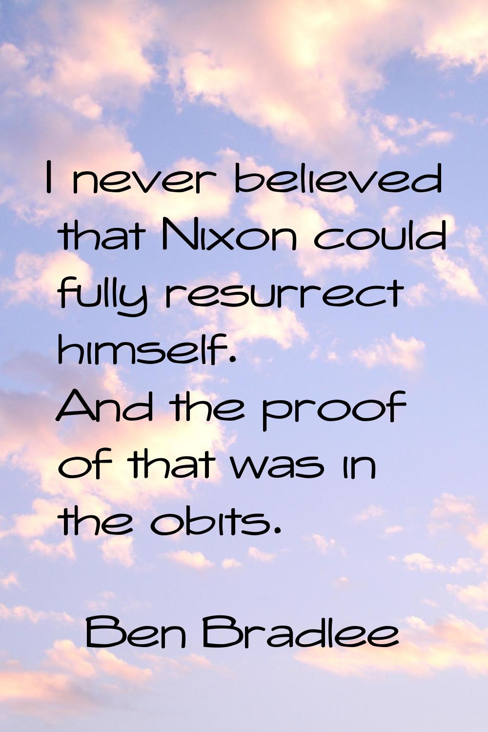 I never believed that Nixon could fully resurrect himself. And the proof of that was in the obits.