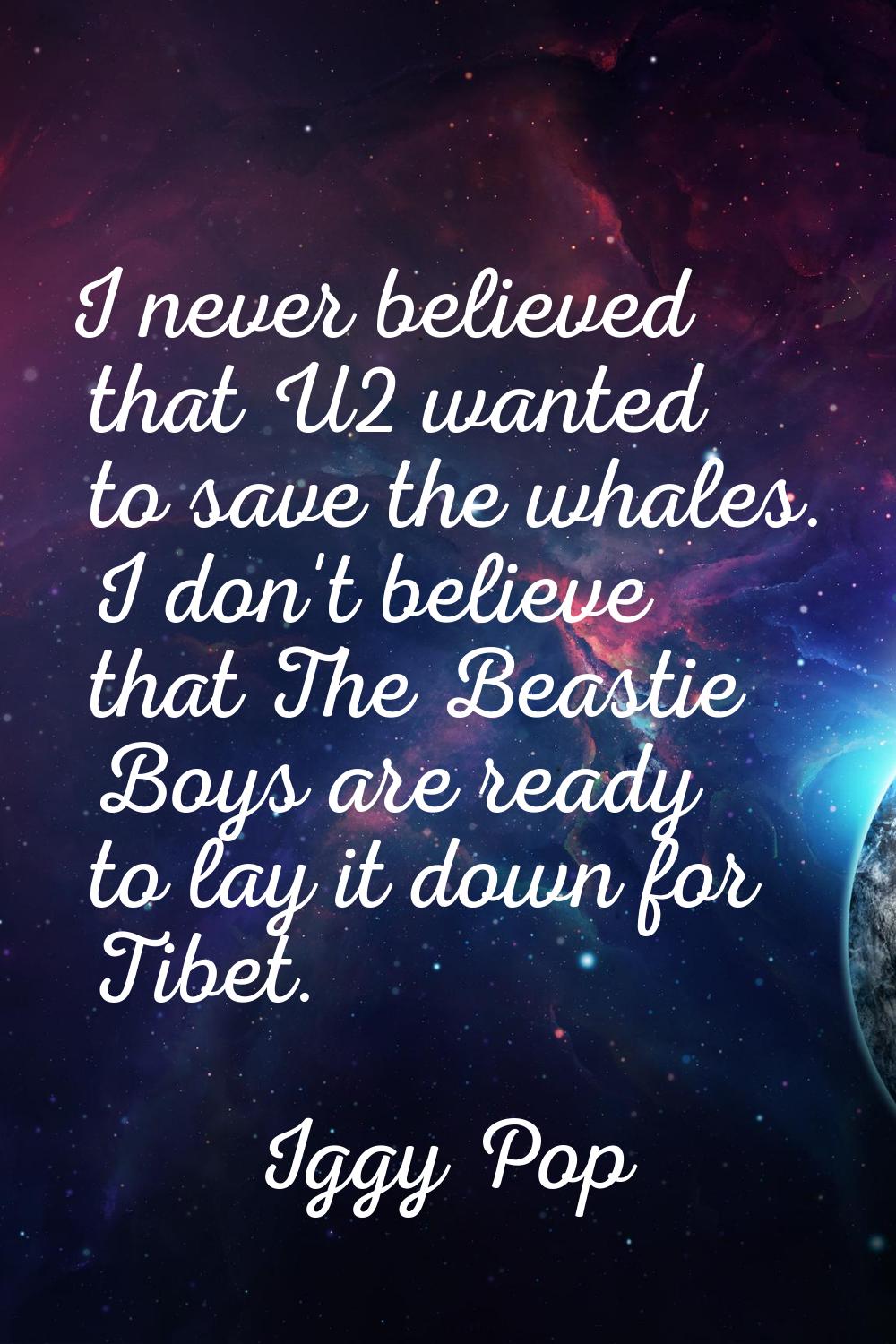 I never believed that U2 wanted to save the whales. I don't believe that The Beastie Boys are ready
