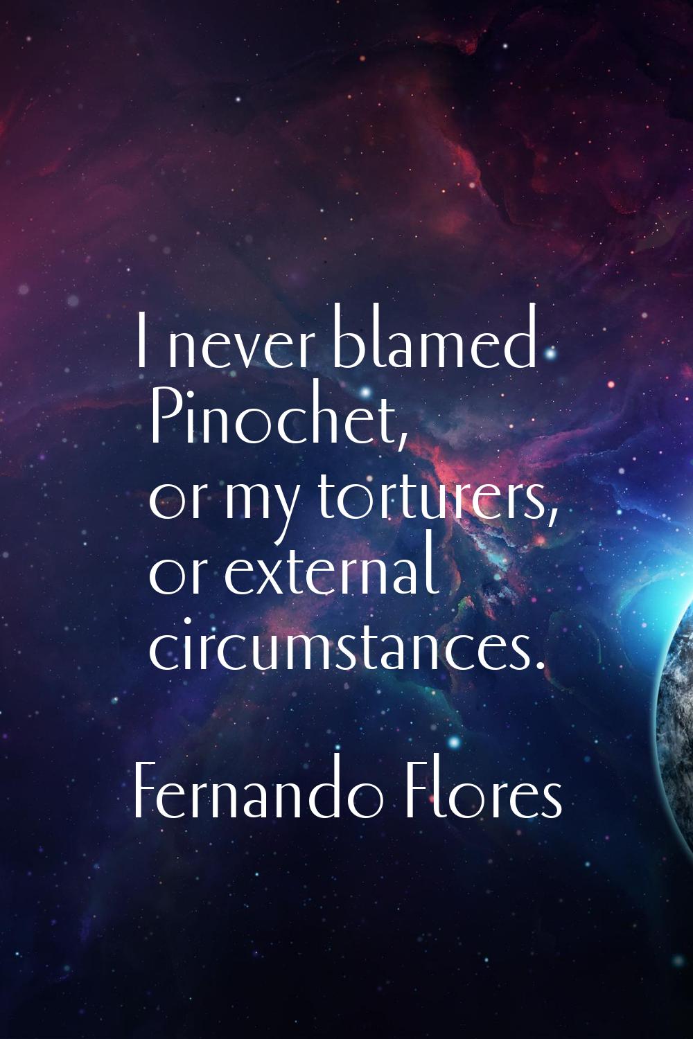 I never blamed Pinochet, or my torturers, or external circumstances.
