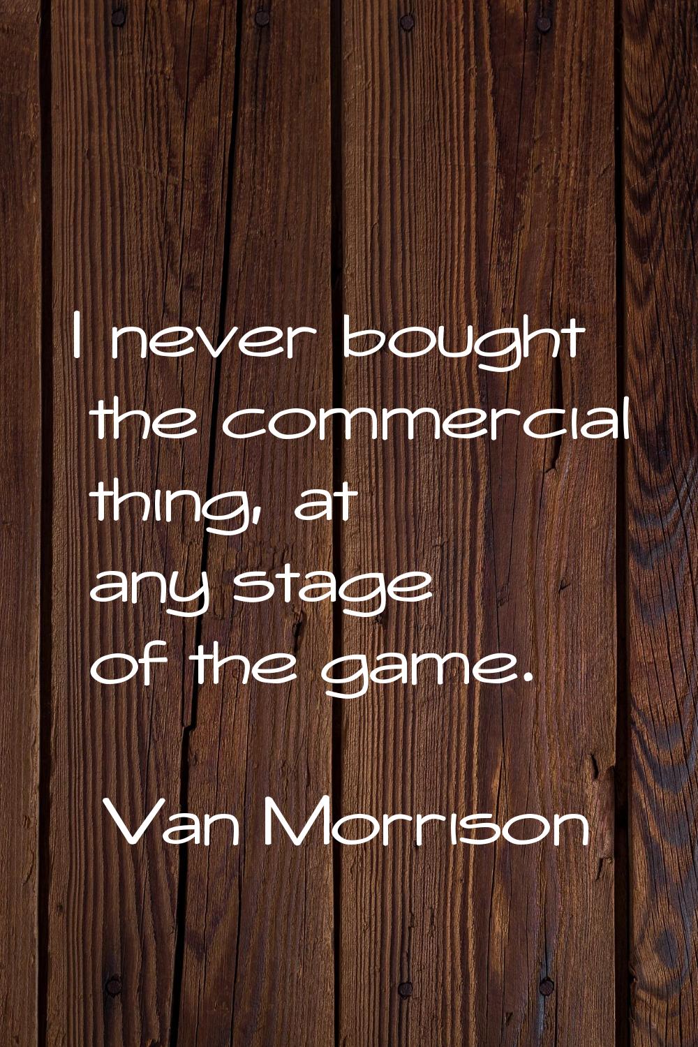 I never bought the commercial thing, at any stage of the game.