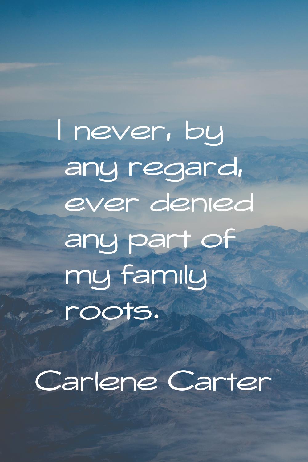 I never, by any regard, ever denied any part of my family roots.