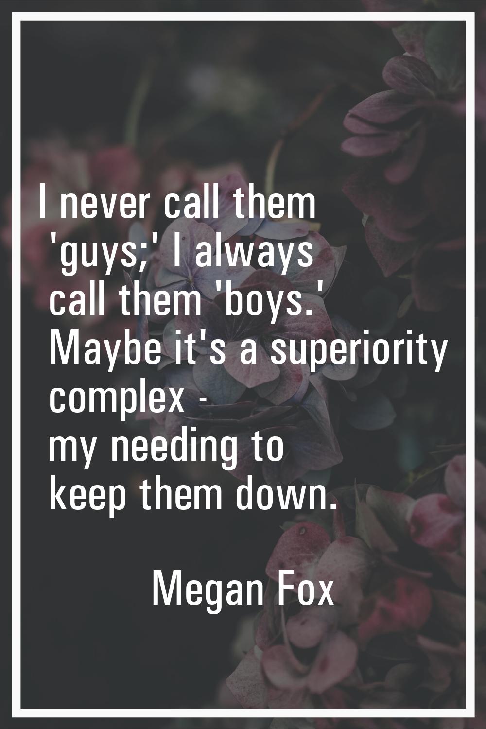 I never call them 'guys;' I always call them 'boys.' Maybe it's a superiority complex - my needing 