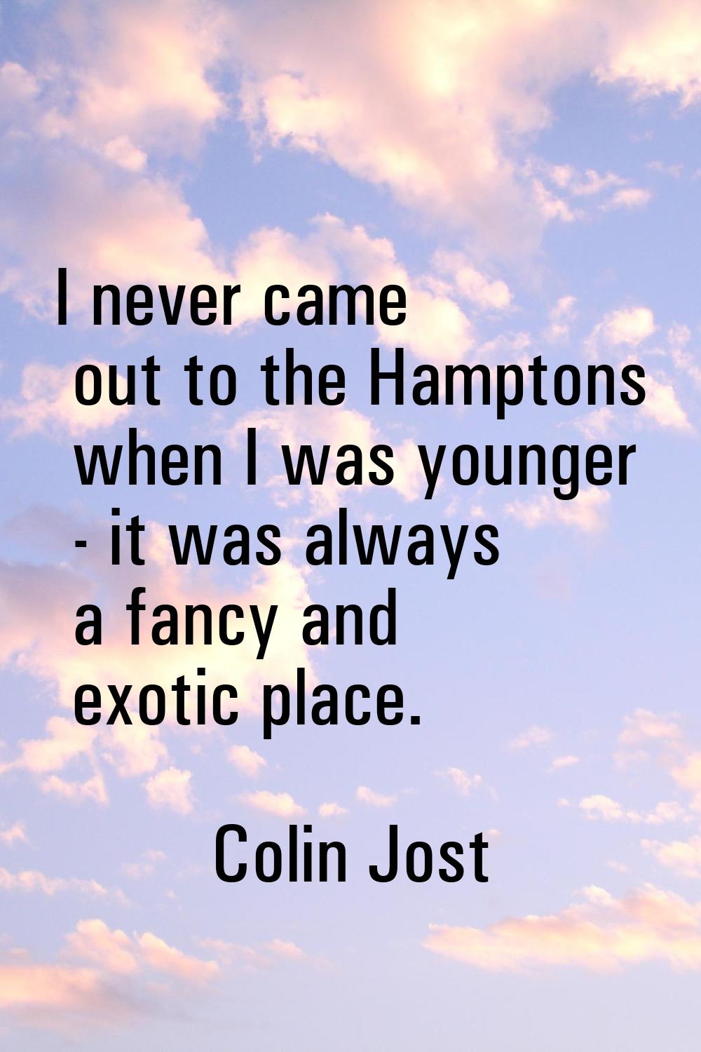 I never came out to the Hamptons when I was younger - it was always a fancy and exotic place.
