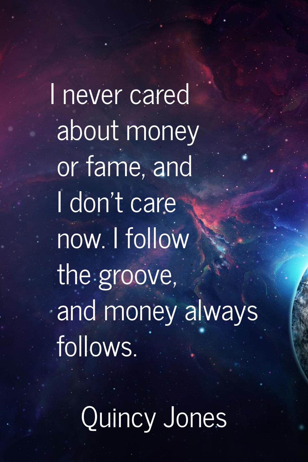 I never cared about money or fame, and I don't care now. I follow the groove, and money always foll