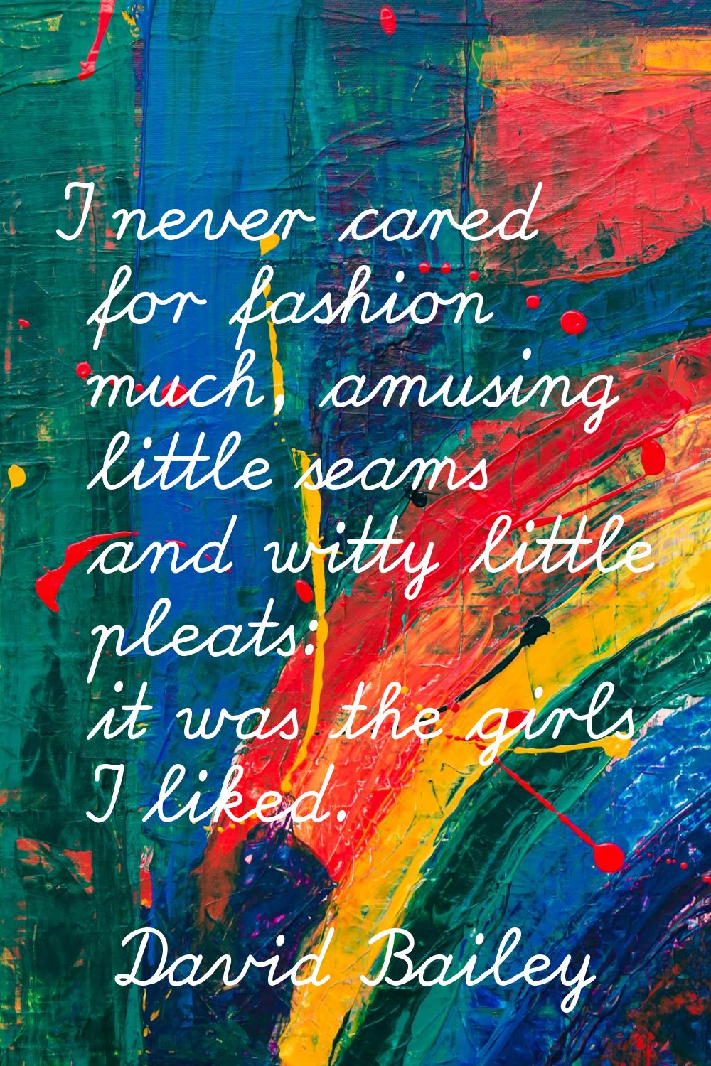 I never cared for fashion much, amusing little seams and witty little pleats: it was the girls I li