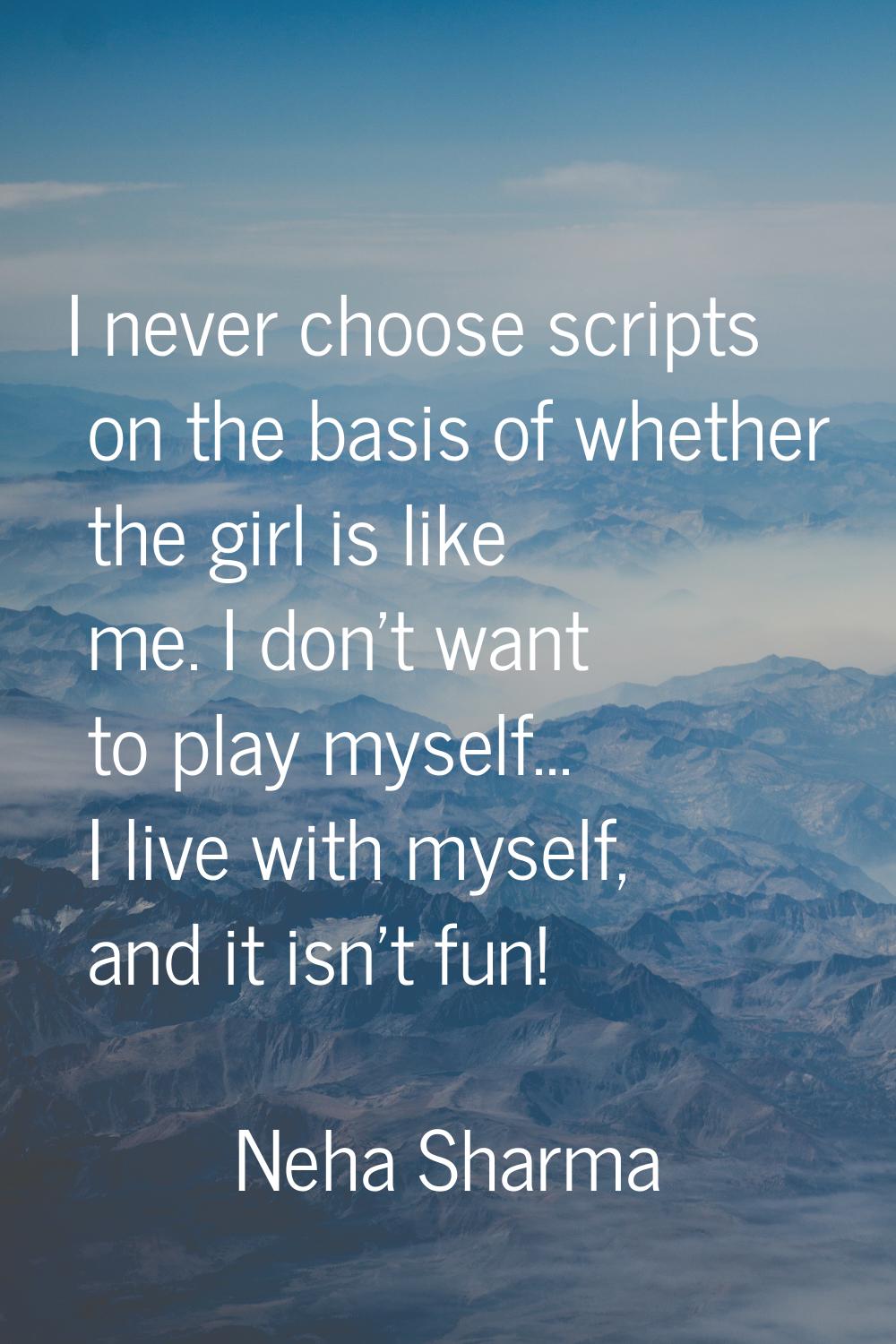 I never choose scripts on the basis of whether the girl is like me. I don't want to play myself... 