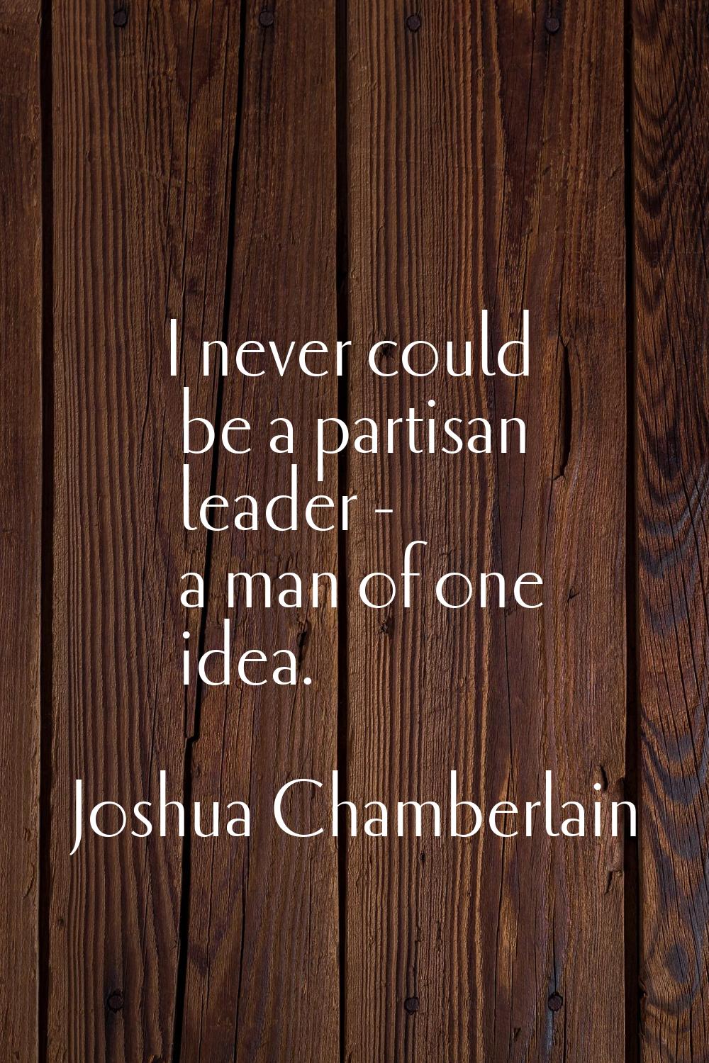 I never could be a partisan leader - a man of one idea.