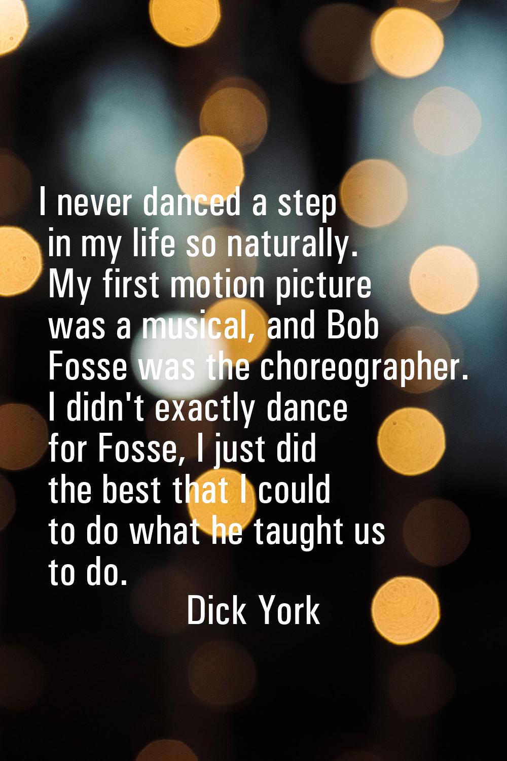 I never danced a step in my life so naturally. My first motion picture was a musical, and Bob Fosse