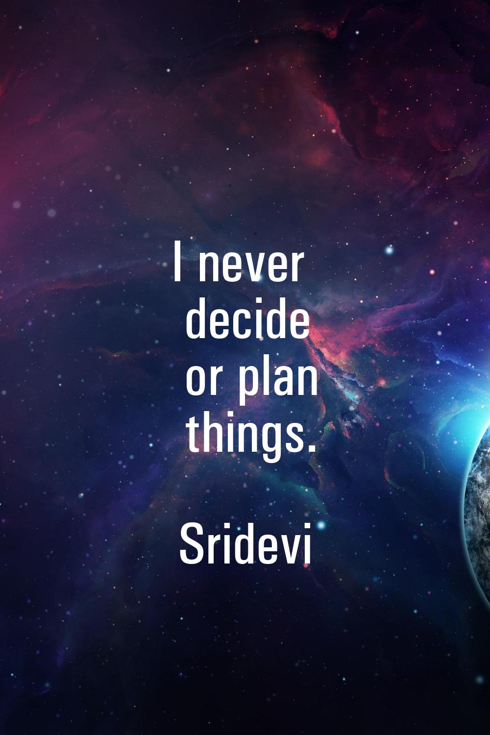 I never decide or plan things.
