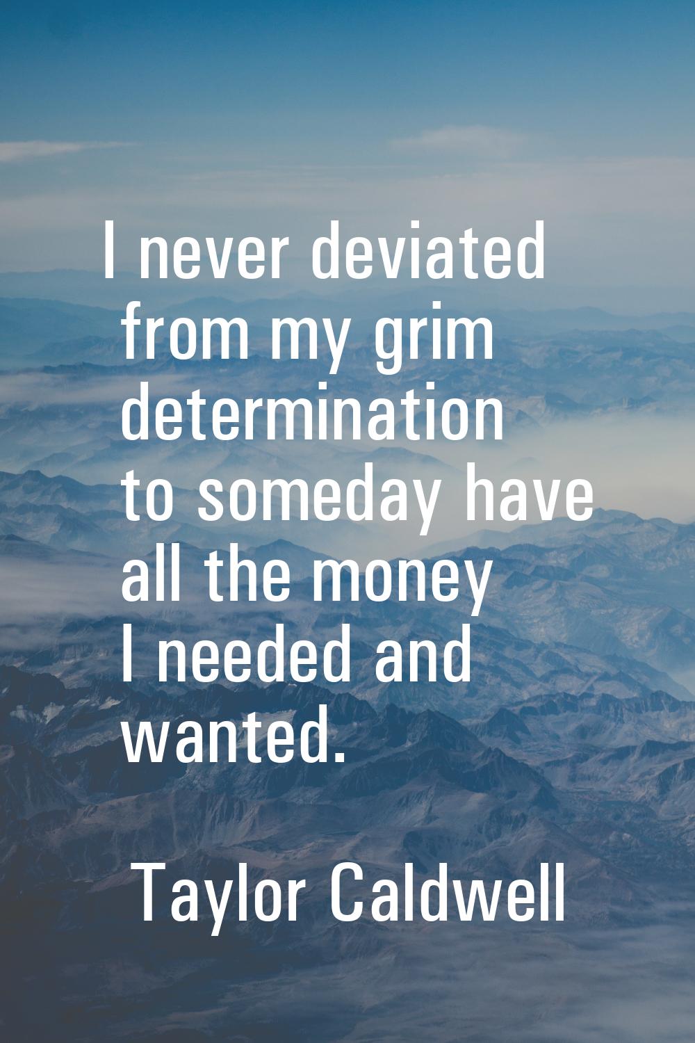 I never deviated from my grim determination to someday have all the money I needed and wanted.