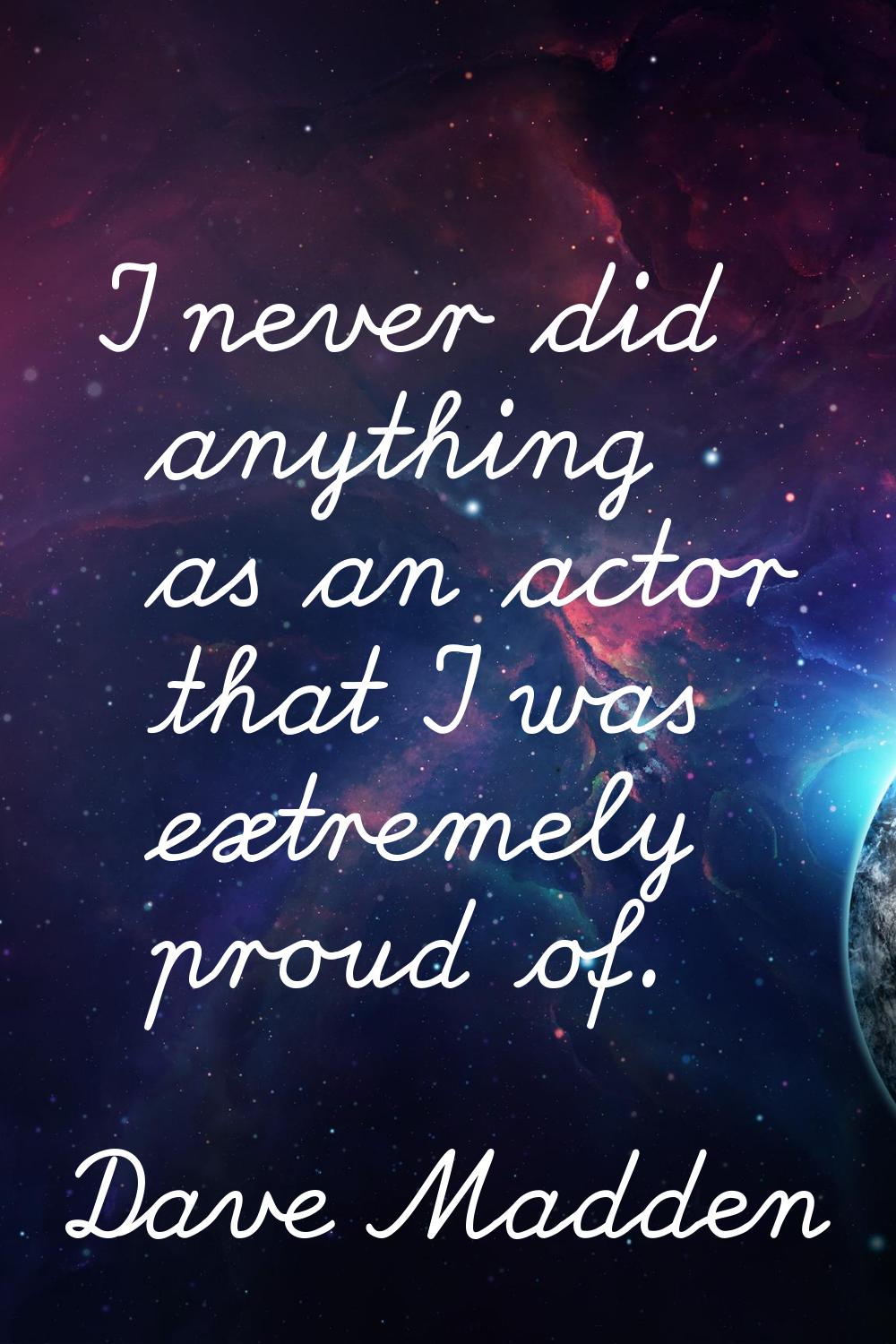 I never did anything as an actor that I was extremely proud of.