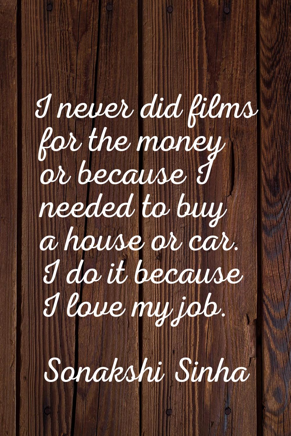 I never did films for the money or because I needed to buy a house or car. I do it because I love m