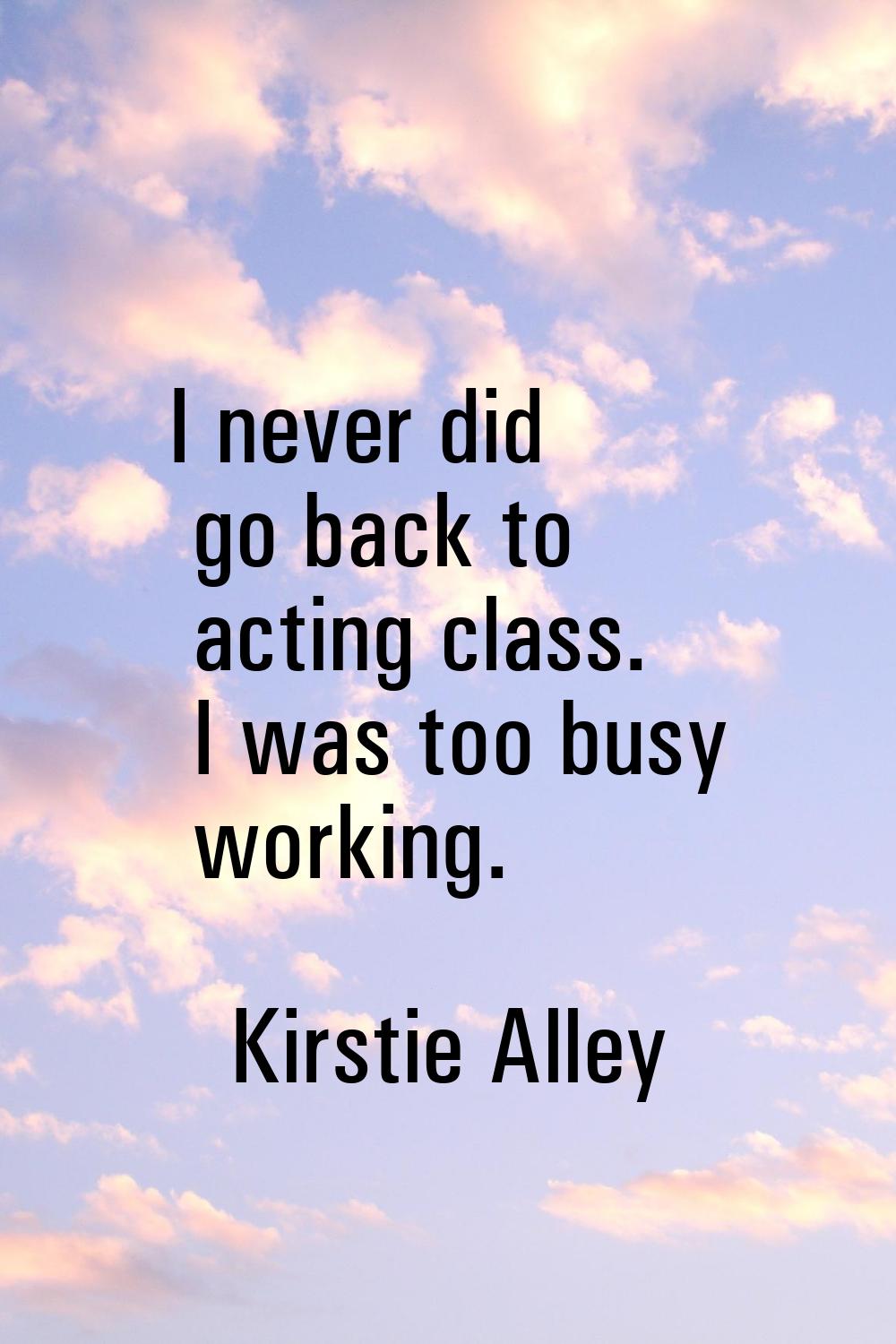 I never did go back to acting class. I was too busy working.