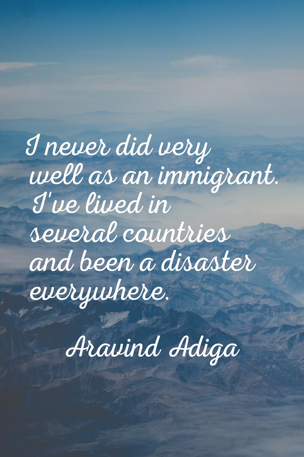 I never did very well as an immigrant. I've lived in several countries and been a disaster everywhe
