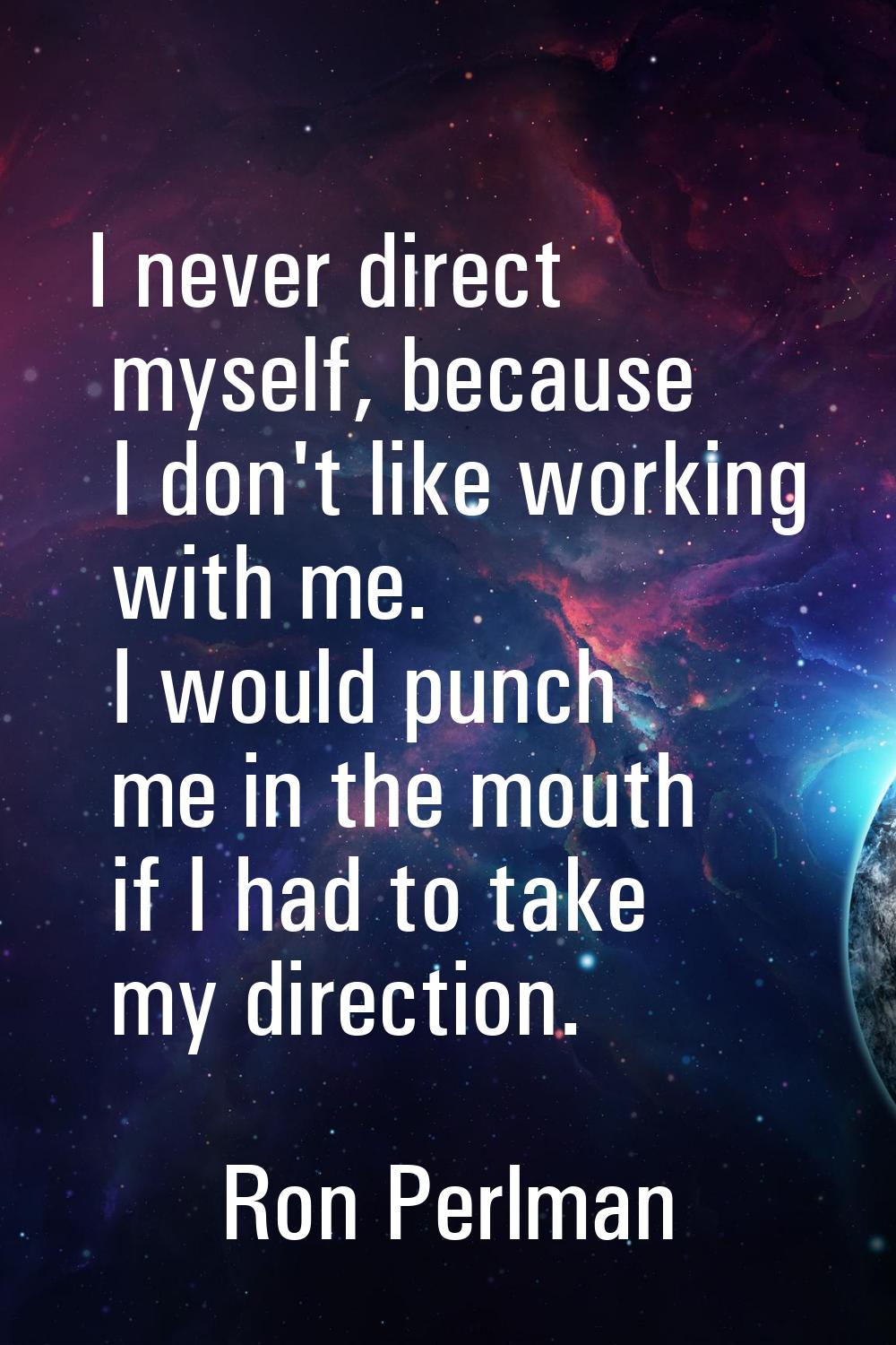 I never direct myself, because I don't like working with me. I would punch me in the mouth if I had