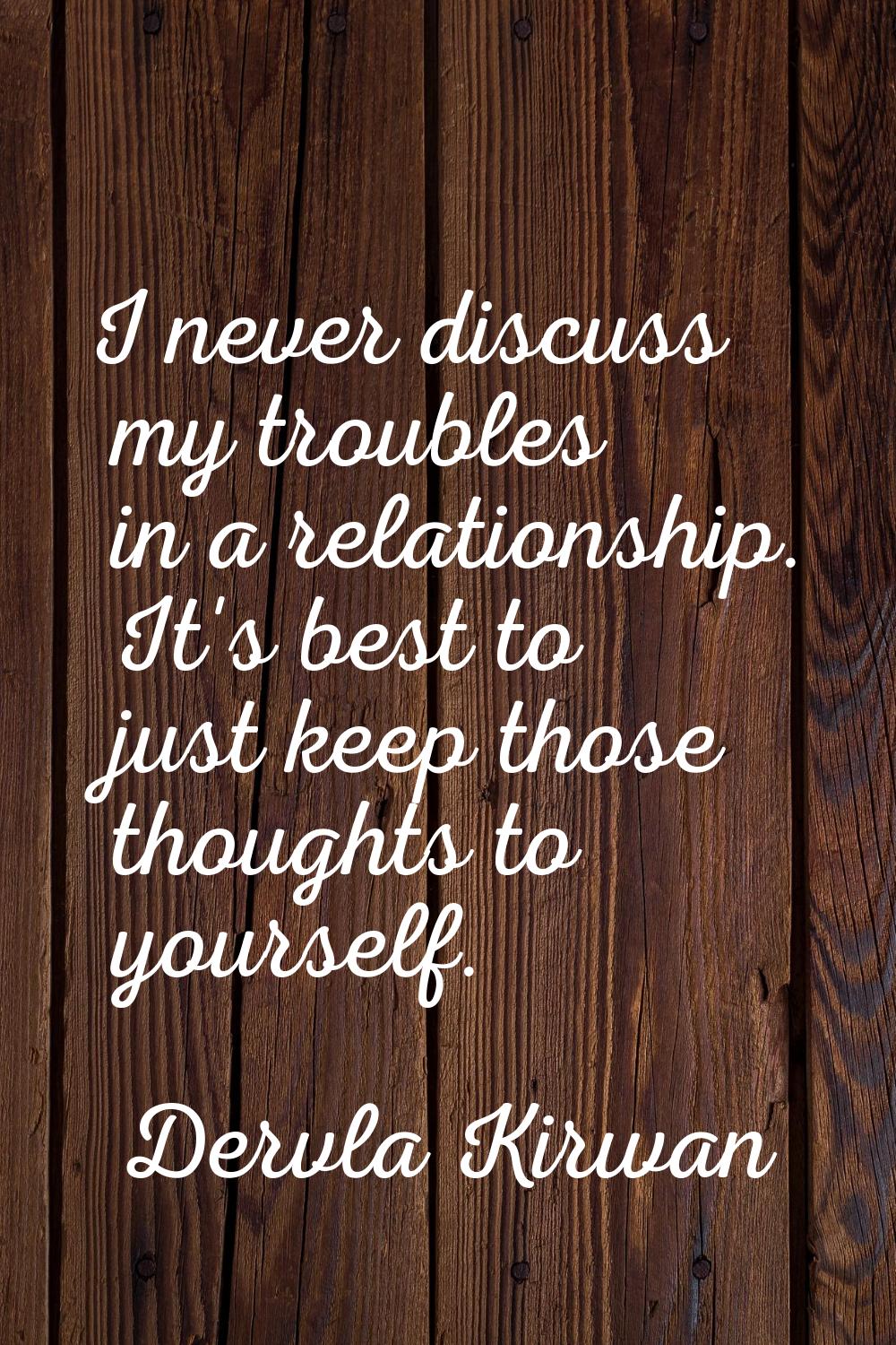 I never discuss my troubles in a relationship. It's best to just keep those thoughts to yourself.