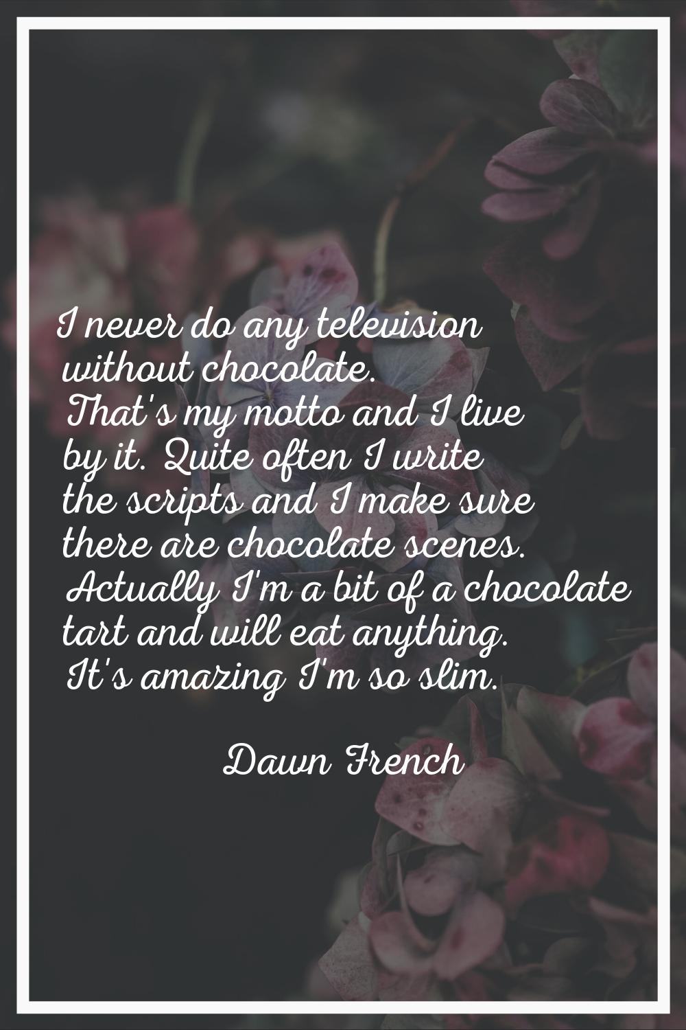 I never do any television without chocolate. That's my motto and I live by it. Quite often I write 
