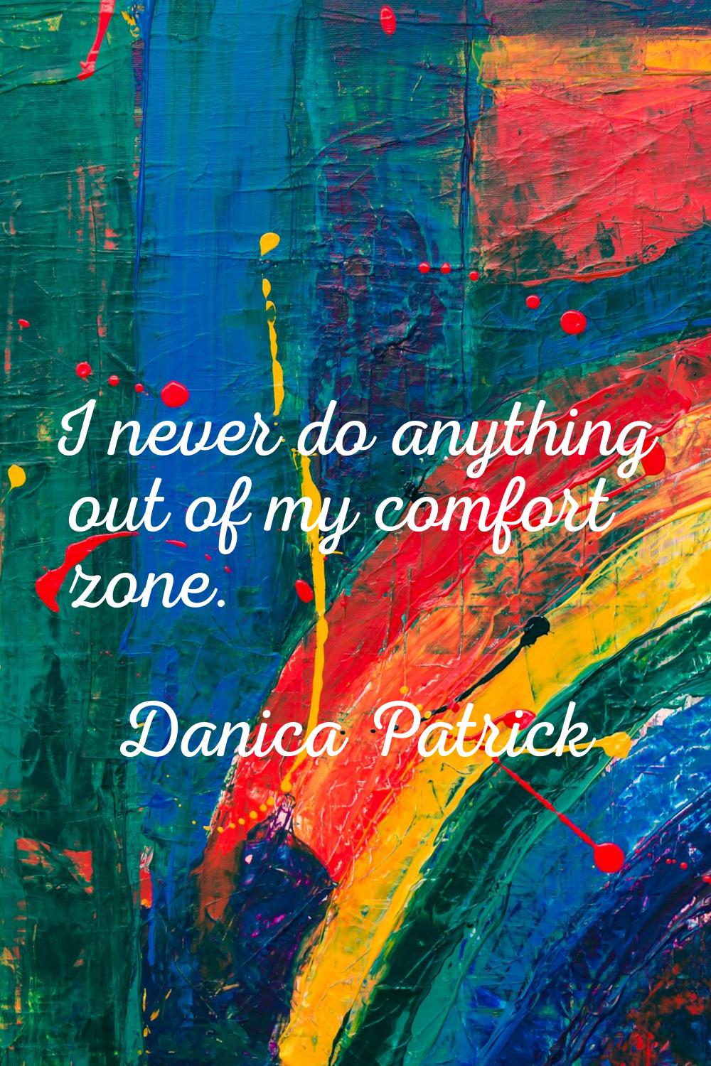 I never do anything out of my comfort zone.