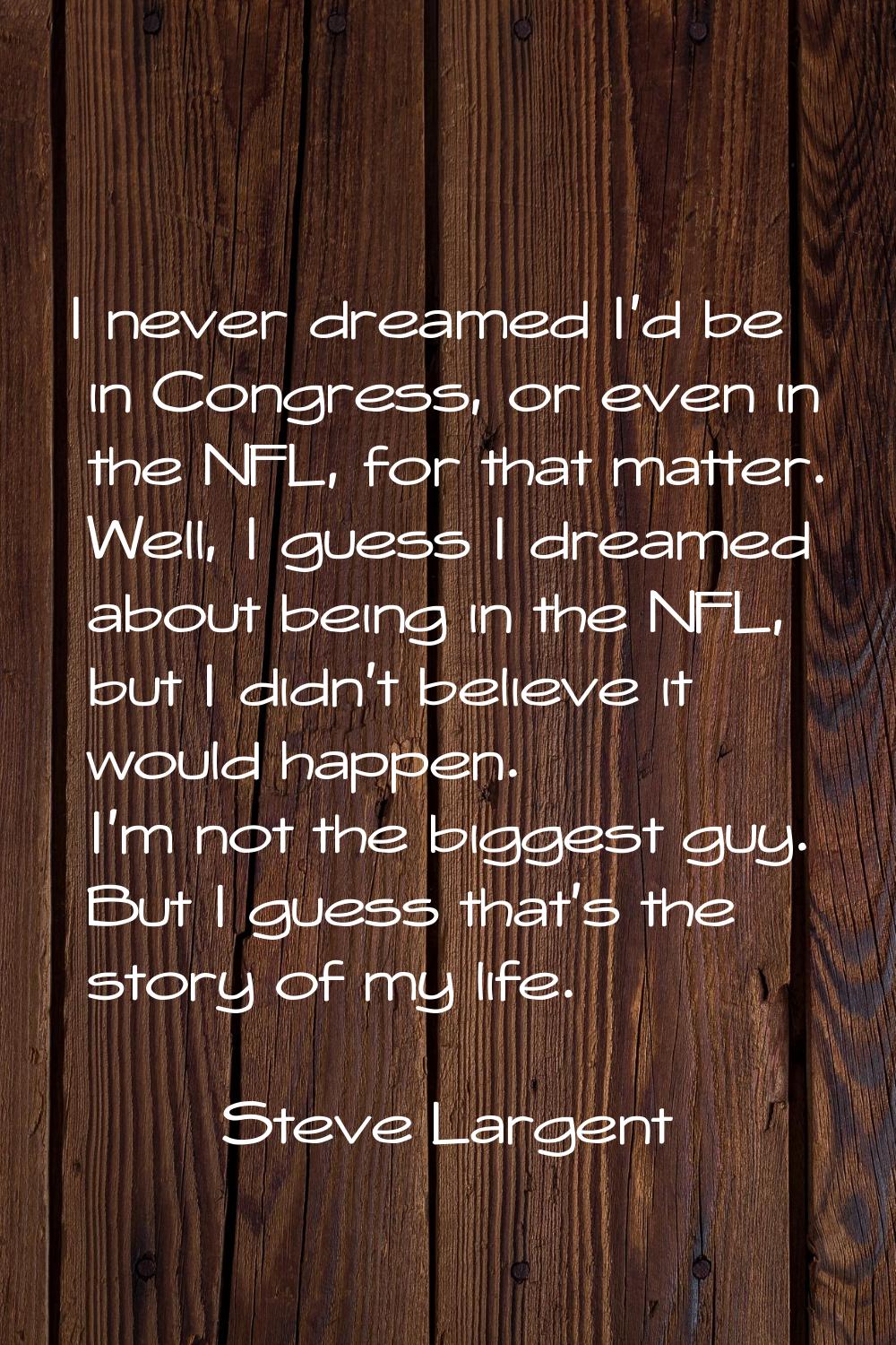 I never dreamed I'd be in Congress, or even in the NFL, for that matter. Well, I guess I dreamed ab